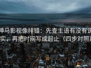神马影视像排错：先查主语有没有说实，再把时间写成起止（四步对照）