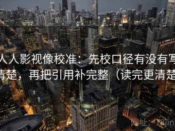 人人影视像校准：先校口径有没有写清楚，再把引用补完整（读完更清楚）