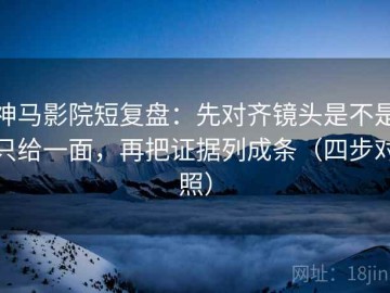 神马影院短复盘：先对齐镜头是不是只给一面，再把证据列成条（四步对照）