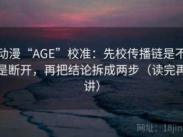 动漫“AGE”校准：先校传播链是不是断开，再把结论拆成两步（读完再讲）
