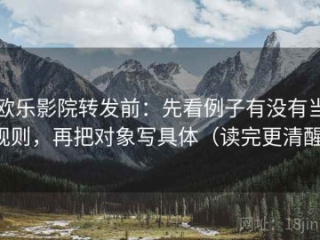 欧乐影院转发前：先看例子有没有当规则，再把对象写具体（读完更清醒）