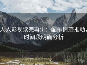 人人影视读完再讲：配乐情感推动，时间段明确分析