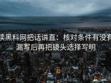 读黑料网把话讲直：核对条件有没有漏写后再把镜头选择写明