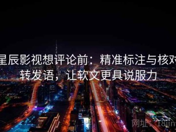 星辰影视想评论前：精准标注与核对转发语，让软文更具说服力