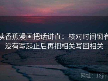 读香蕉漫画把话讲直：核对时间窗有没有写起止后再把相关写回相关