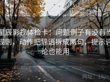 星辰影视体检卡：问题例子有没有当规则，动作把导语拆成两句，提示评论也能用