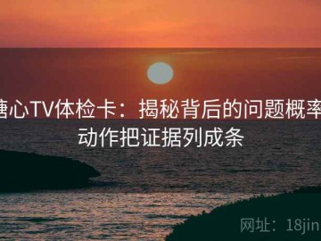 糖心TV体检卡：揭秘背后的问题概率，动作把证据列成条