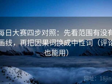 每日大赛四步对照：先看范围有没有画线，再把因果词换成中性词（评论也能用）