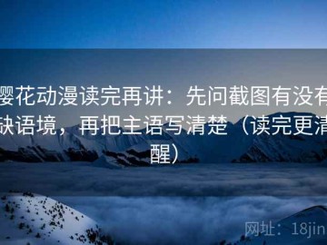 樱花动漫读完再讲：先问截图有没有缺语境，再把主语写清楚（读完更清醒）