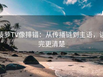菠萝TV像排错：从传播链到主语，读完更清楚