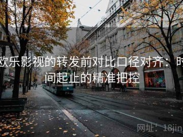 欧乐影视的转发前对比口径对齐：时间起止的精准把控