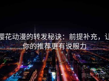 樱花动漫的转发秘诀：前提补充，让你的推荐更有说服力