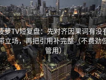 菠萝TV短复盘：先对齐因果词有没有带立场，再把引用补完整（不费劲但管用）