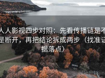 人人影视四步对照：先看传播链是不是断开，再把结论拆成两步（找准证据落点）