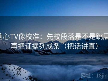 糖心TV像校准：先校段落是不是跳层，再把证据列成条（把话讲直）