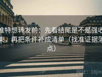 推特想转发前：先看结尾是不是强收束，再把条件补成清单（找准证据落点）