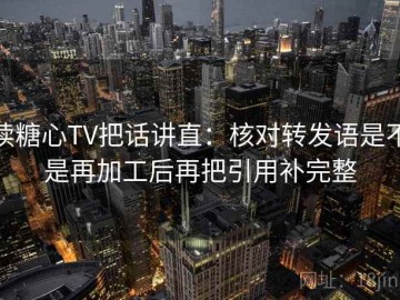 读糖心TV把话讲直：核对转发语是不是再加工后再把引用补完整