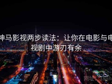 神马影视两步读法：让你在电影与电视剧中游刃有余