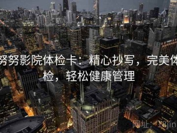 努努影院体检卡：精心抄写，完美体检，轻松健康管理