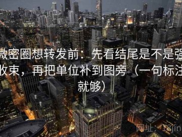 微密圈想转发前：先看结尾是不是强收束，再把单位补到图旁（一句标注就够）