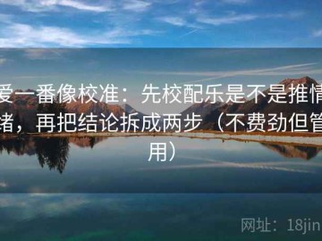 爱一番像校准：先校配乐是不是推情绪，再把结论拆成两步（不费劲但管用）