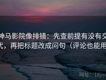 神马影院像排错：先查前提有没有交代，再把标题改成问句（评论也能用）