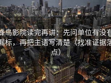 蜂鸟影院读完再讲：先问单位有没有漏标，再把主语写清楚（找准证据落点）