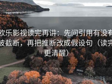欧乐影视读完再讲：先问引用有没有被截断，再把推断改成假设句（读完更清醒）