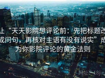 让“天天影院想评论前：先把标题改成问句，再核对主语有没有说实”成为你影院评论的黄金法则
