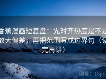 香蕉漫画短复盘：先对齐热度是不是放大偏差，再把范围写成边界句（读完再讲）