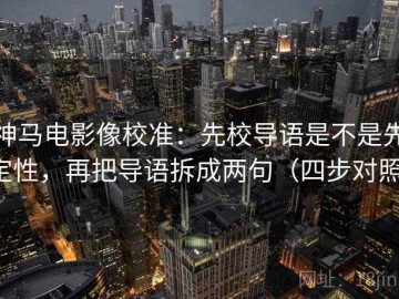 神马电影像校准：先校导语是不是先定性，再把导语拆成两句（四步对照）