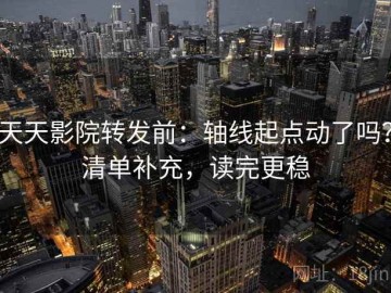 天天影院转发前：轴线起点动了吗？清单补充，读完更稳
