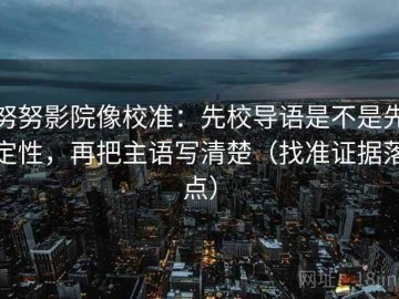 努努影院像校准：先校导语是不是先定性，再把主语写清楚（找准证据落点）