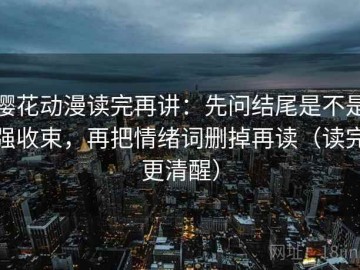 樱花动漫读完再讲：先问结尾是不是强收束，再把情绪词删掉再读（读完更清醒）