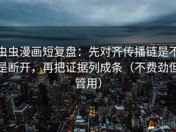 虫虫漫画短复盘：先对齐传播链是不是断开，再把证据列成条（不费劲但管用）