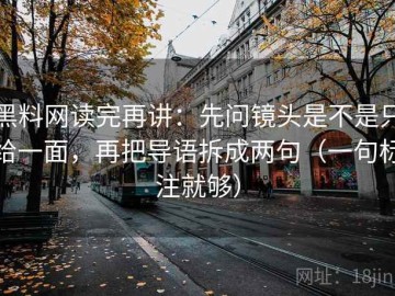 黑料网读完再讲：先问镜头是不是只给一面，再把导语拆成两句（一句标注就够）