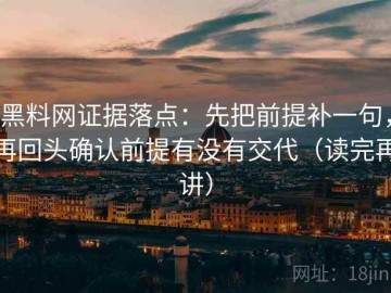 黑料网证据落点：先把前提补一句，再回头确认前提有没有交代（读完再讲）