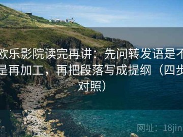 欧乐影院读完再讲：先问转发语是不是再加工，再把段落写成提纲（四步对照）