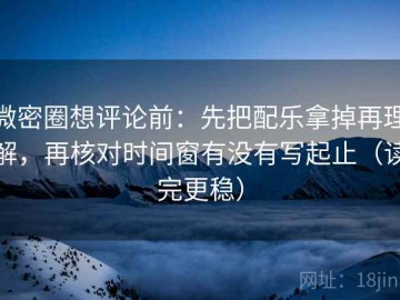 微密圈想评论前：先把配乐拿掉再理解，再核对时间窗有没有写起止（读完更稳）