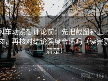 风车动漫想评论前：先把截图补上下文，再核对结论强度合适吗（读完更清楚）