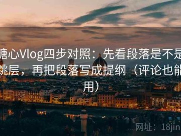 糖心Vlog四步对照：先看段落是不是跳层，再把段落写成提纲（评论也能用）