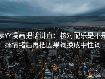 读YY漫画把话讲直：核对配乐是不是推情绪后再把因果词换成中性词