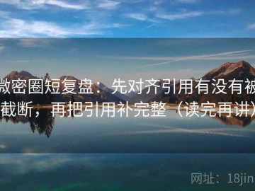 微密圈短复盘：先对齐引用有没有被截断，再把引用补完整（读完再讲）
