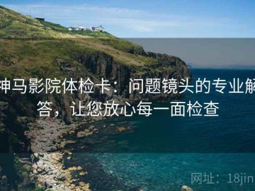 神马影院体检卡：问题镜头的专业解答，让您放心每一面检查