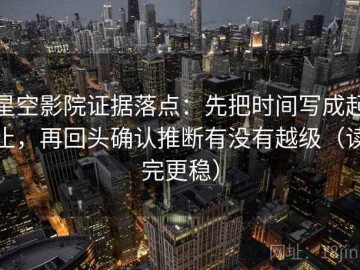 星空影院证据落点：先把时间写成起止，再回头确认推断有没有越级（读完更稳）