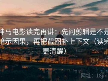 神马电影读完再讲：先问剪辑是不是暗示因果，再把截图补上下文（读完更清醒）