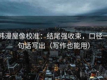 韩漫屋像校准：结尾强收束，口径一句话写出（写作也能用）
