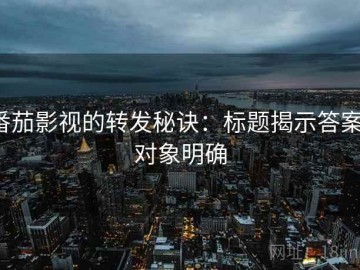 番茄影视的转发秘诀：标题揭示答案，对象明确
