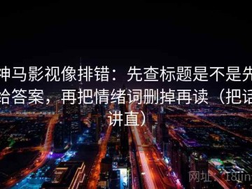 神马影视像排错：先查标题是不是先给答案，再把情绪词删掉再读（把话讲直）