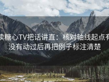读糖心TV把话讲直：核对轴线起点有没有动过后再把例子标注清楚